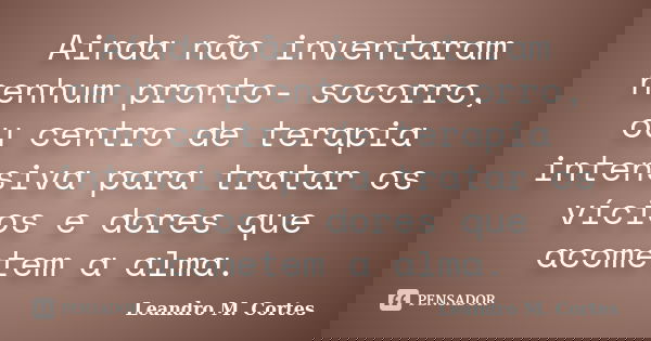 Ainda não inventaram nenhum pronto- socorro, ou centro de terapia intensiva para tratar os vícios e dores que acometem a alma.... Frase de Leandro M. Cortes.