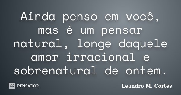 Ainda penso em você, mas é um pensar natural, longe daquele amor irracional e sobrenatural de ontem.... Frase de Leandro M. Cortes.