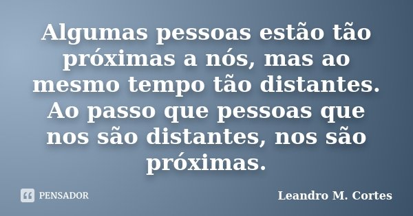 Algumas pessoas estão tão próximas a nós, mas ao mesmo tempo tão distantes. Ao passo que pessoas que nos são distantes, nos são próximas.... Frase de Leandro M. Cortes.