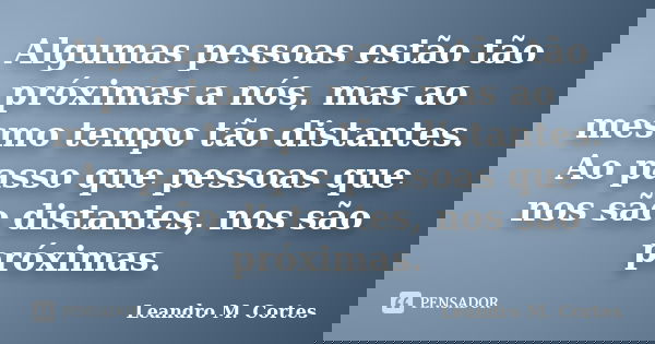 Algumas pessoas estão tão próximas a nós, mas ao mesmo tempo tão distantes. Ao passo que pessoas que nos são distantes, nos são próximas.... Frase de Leandro M. Cortes.