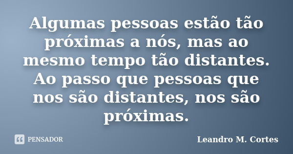 Algumas pessoas estão tão próximas a nós, mas ao mesmo tempo tão distantes. Ao passo que pessoas que nos são distantes, nos são próximas.... Frase de Leandro M. Cortes.