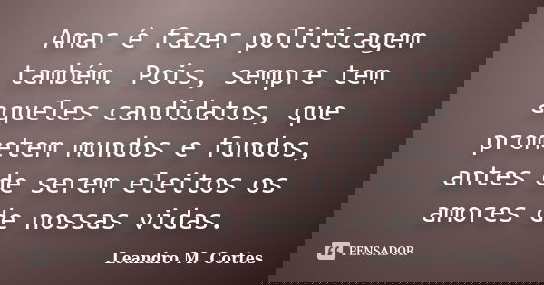 Amar é fazer politicagem também. Pois, sempre tem aqueles candidatos, que prometem mundos e fundos, antes de serem eleitos os amores de nossas vidas.... Frase de Leandro M. Cortes.