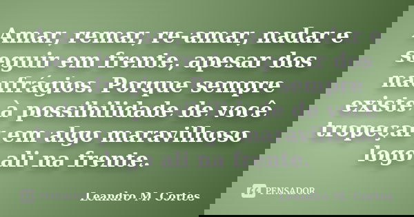 Amar, remar, re-amar, nadar e seguir em frente, apesar dos naufrágios. Porque sempre existe à possibilidade de você tropeçar em algo maravilhoso logo ali na fre... Frase de Leandro M. Cortes.