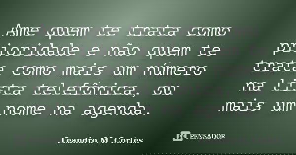 Ame quem te trata como prioridade e não quem te trata como mais um número na lista telefônica, ou mais um nome na agenda.... Frase de Leandro M. Cortes.
