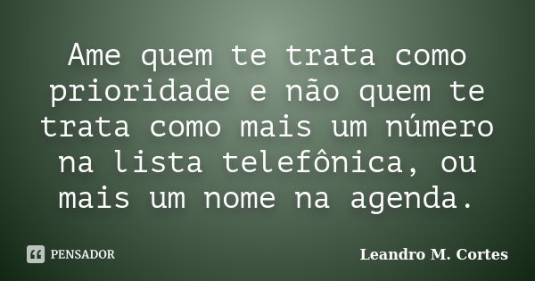 Ame quem te trata como prioridade e não quem te trata como mais um número na lista telefônica, ou mais um nome na agenda.... Frase de Leandro M. Cortes.