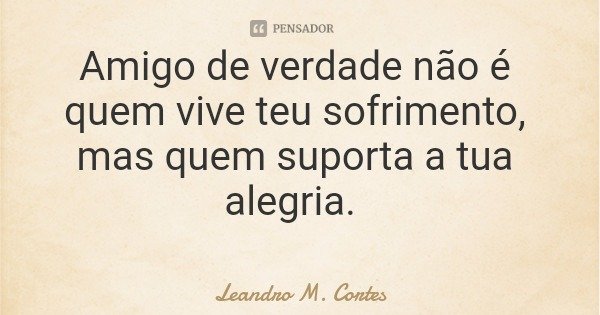 Amigo de verdade não é quem vive teu sofrimento, mas quem suporta a tua alegria.... Frase de Leandro M. Cortes.