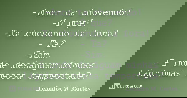 -Amor ta chovendo! -O que? -Ta chovendo lá fora! - Ta? -Sim. - E onde deságuam minhas lágrimas nessa tempestade?... Frase de Leandro M. Cortes.