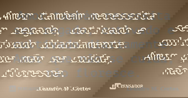 Amor também necessita ser regado, cativado e cultivado diariamente. Amor que não se cuida, não floresce.... Frase de Leandro M. Cortes.