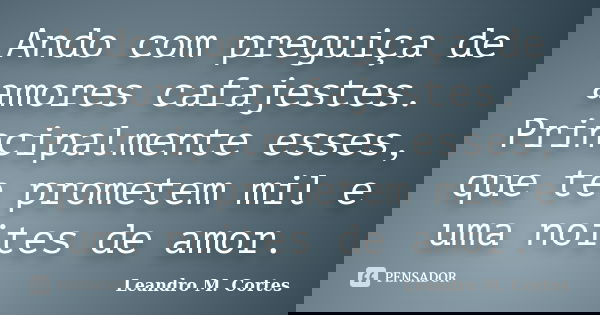 Ando com preguiça de amores cafajestes. Principalmente esses, que te prometem mil e uma noites de amor.... Frase de Leandro M. Cortes.