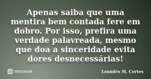 Apenas saiba que uma mentira bem contada fere em dobro. Por isso, prefira uma verdade palavreada, mesmo que doa a sinceridade evita dores desnecessárias!... Frase de Leandro M. Cortes.