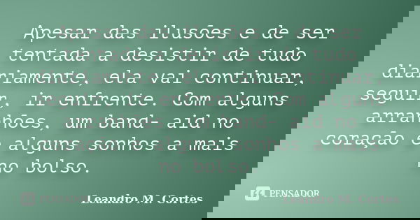 Apesar das ilusões e de ser tentada a desistir de tudo diariamente, ela vai continuar, seguir, ir enfrente. Com alguns arranhões, um band- aid no coração e algu... Frase de Leandro M. Cortes.