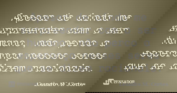 Apesar de ainda me surpreender com o ser humano, não perco a esperança nesses seres que se dizem racionais.... Frase de Leandro M. Cortes.