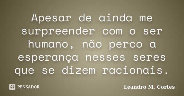 Apesar de ainda me surpreender com o ser humano, não perco a esperança nesses seres que se dizem racionais.... Frase de Leandro M. Cortes.