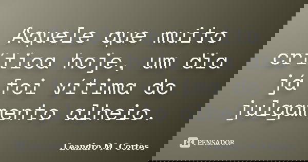 Aquele que muito crítica hoje, um dia já foi vítima do julgamento alheio.... Frase de Leandro M. Cortes.