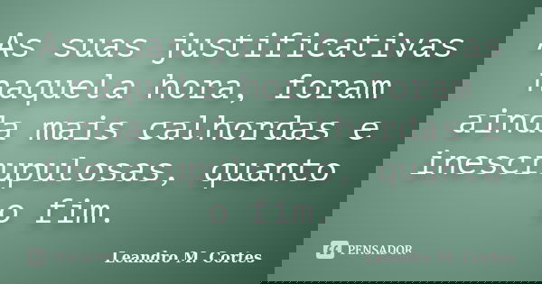 As suas justificativas naquela hora, foram ainda mais calhordas e inescrupulosas, quanto o fim.... Frase de Leandro M. Cortes.