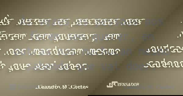 Às vezes as pessoas nos ferem sem querer, em outras nos machucam mesmo sabendo que vai doer.... Frase de Leandro M. Cortes.