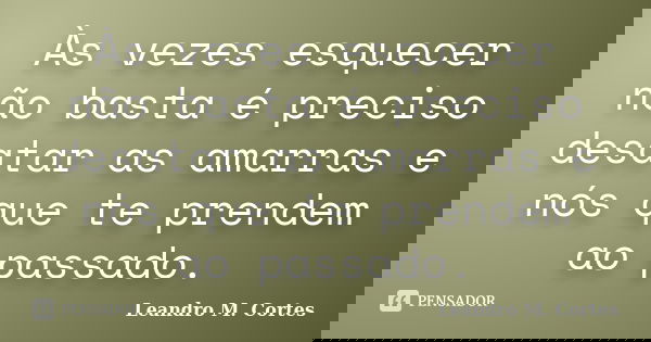 Às vezes esquecer não basta é preciso desatar as amarras e nós que te prendem ao passado.... Frase de Leandro M. Cortes.