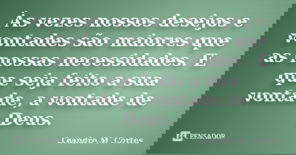 Às vezes nossos desejos e vontades são maiores que as nossas necessidades. E que seja feito a sua vontade, a vontade de Deus.... Frase de Leandro M. Cortes.