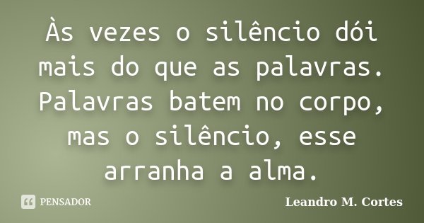 Às vezes o silêncio dói mais do que as palavras. Palavras batem no corpo, mas o silêncio, esse arranha a alma.... Frase de Leandro M. Cortes.