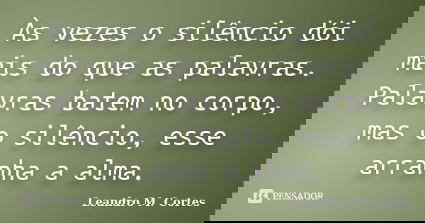 Às vezes o silêncio dói mais do que as palavras. Palavras batem no corpo, mas o silêncio, esse arranha a alma.... Frase de Leandro M. Cortes.