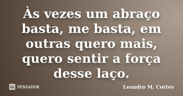 Às vezes um abraço basta, me basta, em outras quero mais, quero sentir a força desse laço.... Frase de Leandro M. Cortes.