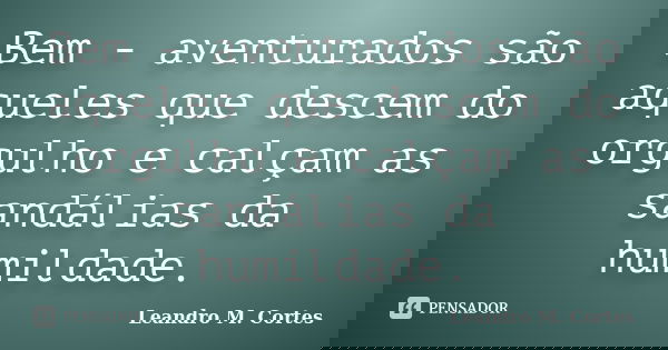 Bem - aventurados são aqueles que descem do orgulho e calçam as sandálias da humildade.... Frase de Leandro M. Cortes.