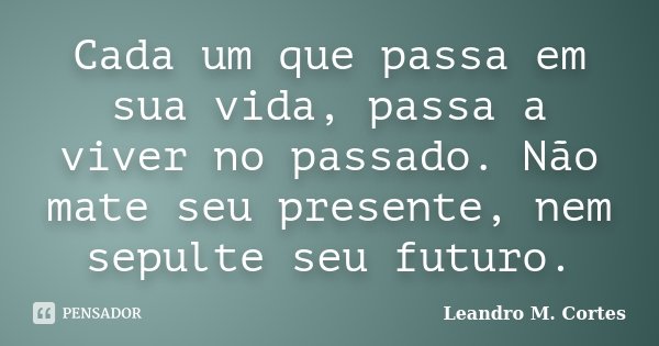 Cada um que passa em sua vida, passa a viver no passado. Não mate seu presente, nem sepulte seu futuro.... Frase de Leandro M. Cortes.