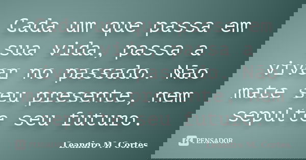 Cada um que passa em sua vida, passa a viver no passado. Não mate seu presente, nem sepulte seu futuro.... Frase de Leandro M. Cortes.