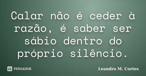 Calar não é ceder à razão, é saber ser sábio dentro do próprio silêncio.... Frase de Leandro M. Cortes.