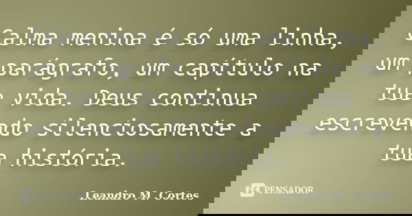 Calma menina é só uma linha, um parágrafo, um capítulo na tua vida. Deus continua escrevendo silenciosamente a tua história.... Frase de Leandro M. Cortes.