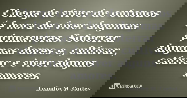 Chega de viver de outonos é hora de viver algumas primaveras. Soterrar algumas dores e, cultivar, cativar e viver alguns amores.... Frase de Leandro M. Cortes.