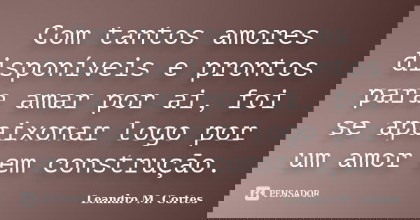 Com tantos amores disponíveis e prontos para amar por ai, foi se apaixonar logo por um amor em construção.... Frase de Leandro M. Cortes.