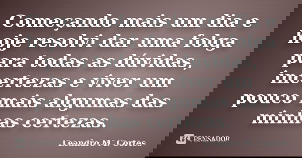 Começando mais um dia e hoje resolvi dar uma folga para todas as dúvidas, incertezas e viver um pouco mais algumas das minhas certezas.... Frase de Leandro M. Cortes.