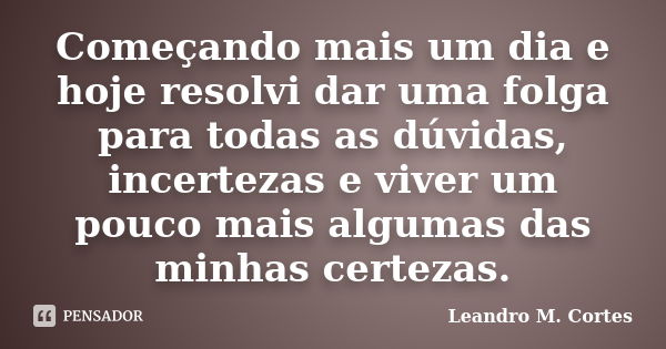 Começando mais um dia e hoje resolvi dar uma folga para todas as dúvidas, incertezas e viver um pouco mais algumas das minhas certezas.... Frase de Leandro M. Cortes.