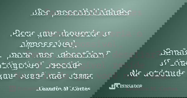 Das possibilidades Para que haveria o impossível, Senão, para nos desafiar? O inatingível reside Na atitude que você não toma.... Frase de Leandro M. Cortes.