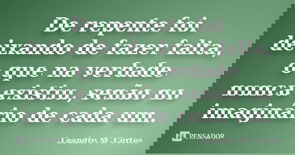 De repente foi deixando de fazer falta, o que na verdade nunca existiu, senão no imaginário de cada um.... Frase de Leandro M. Cortes.