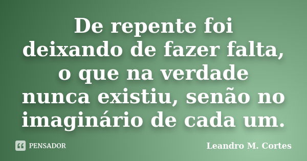 De repente foi deixando de fazer falta, o que na verdade nunca existiu, senão no imaginário de cada um.... Frase de Leandro M. Cortes.