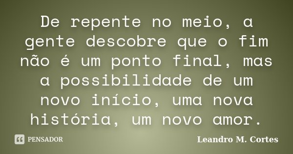 De repente no meio, a gente descobre que o fim não é um ponto final, mas a possibilidade de um novo início, uma nova história, um novo amor.... Frase de Leandro M. Cortes.