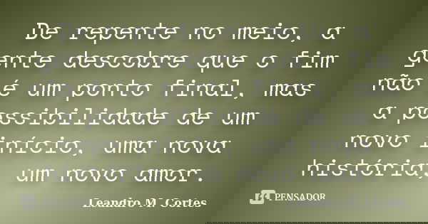De repente no meio, a gente descobre que o fim não é um ponto final, mas a possibilidade de um novo início, uma nova história, um novo amor.... Frase de Leandro M. Cortes.