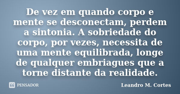 De vez em quando corpo e mente se desconectam, perdem a sintonia. A sobriedade do corpo, por vezes, necessita de uma mente equilibrada, longe de qualquer embria... Frase de Leandro M. Cortes.