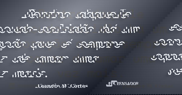 Dentro daquele escudo-solidão há um coração que é sempre capaz de amar uma vez mais.... Frase de Leandro M. Cortes.