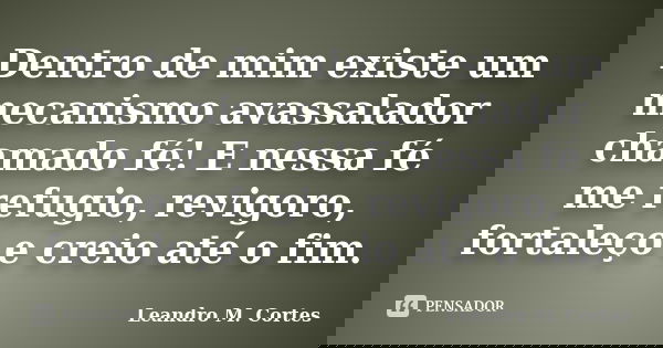 Dentro de mim existe um mecanismo avassalador chamado fé! E nessa fé me refugio, revigoro, fortaleço e creio até o fim.... Frase de Leandro M. Cortes.