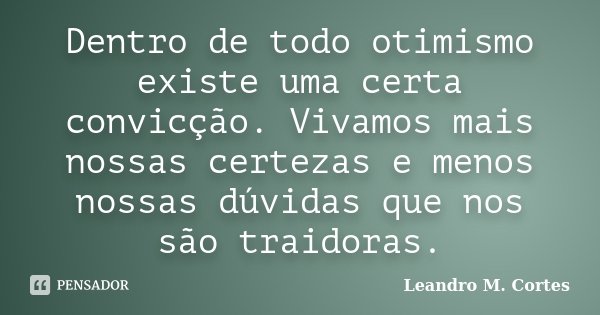 Dentro de todo otimismo existe uma certa convicção. Vivamos mais nossas certezas e menos nossas dúvidas que nos são traidoras.... Frase de Leandro M. Cortes.