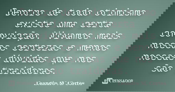 Dentro de todo otimismo existe uma certa convicção. Vivamos mais nossas certezas e menos nossas dúvidas que nos são traidoras.... Frase de Leandro M. Cortes.