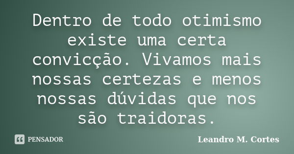 Dentro de todo otimismo existe uma certa convicção. Vivamos mais nossas certezas e menos nossas dúvidas que nos são traidoras.... Frase de Leandro M. Cortes.