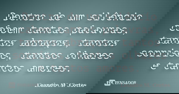 Dentro de um silêncio cabem tantas palavras, tantos abraços, tantos sorrisos, tantos olhares e tantos amores.... Frase de Leandro M. Cortes.