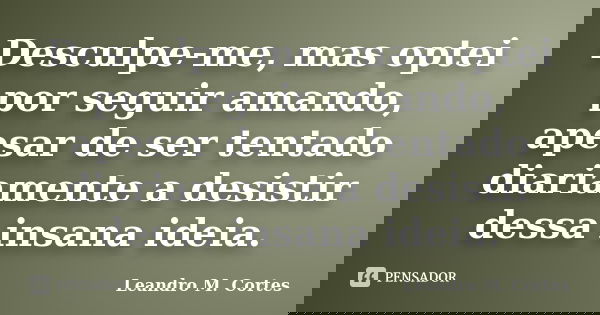 Desculpe-me, mas optei por seguir amando, apesar de ser tentado diariamente a desistir dessa insana ideia.... Frase de Leandro M. Cortes.
