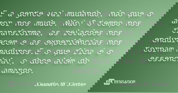 E a gente vai mudando, não que o amor nos mude. Não! O tempo nos transforma, as relações nos endurecem e as experiências nos tornam maduros.E o que fica é o ess... Frase de Leandro M. Cortes.