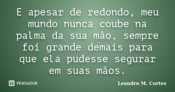 E apesar de redondo, meu mundo nunca coube na palma da sua mão, sempre foi grande demais para que ela pudesse segurar em suas mãos.... Frase de Leandro M. Cortes.