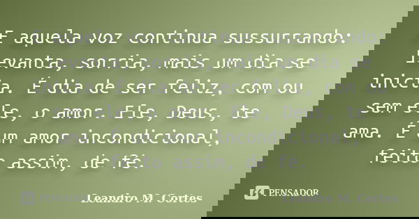 E aquela voz continua sussurrando: Levanta, sorria, mais um dia se inicia. É dia de ser feliz, com ou sem ele, o amor. Ele, Deus, te ama. É um amor incondiciona... Frase de Leandro M. Cortes.